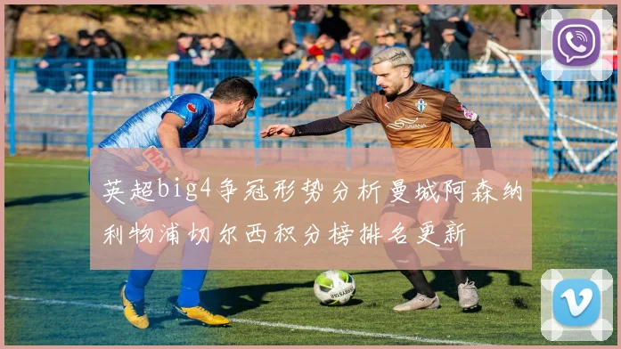 英超big4争冠形势分析曼城阿森纳利物浦切尔西积分榜排名更新