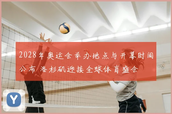 2028年奥运会举办地点与开幕时间公布 洛杉矶迎接全球体育盛会