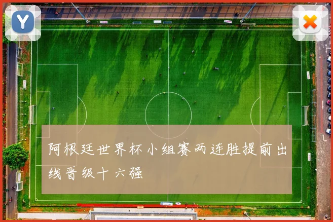 阿根廷世界杯小组赛两连胜提前出线晋级十六强