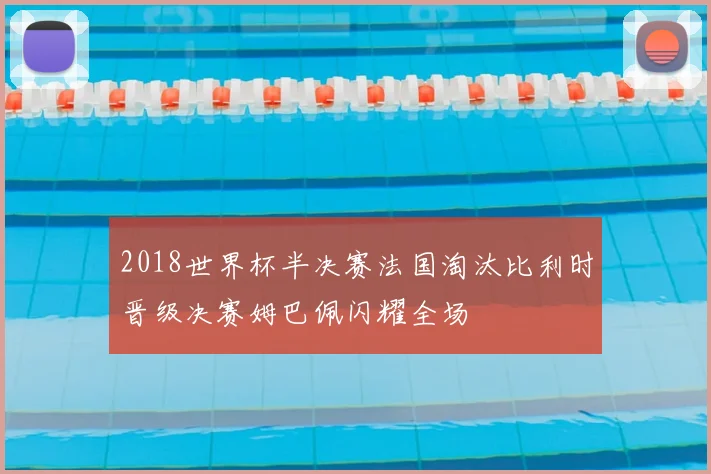 2018世界杯半决赛法国淘汰比利时晋级决赛姆巴佩闪耀全场