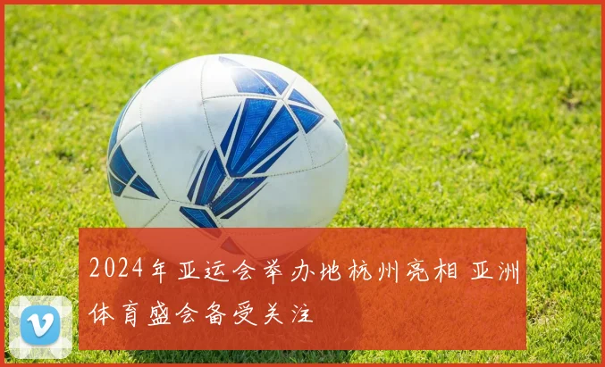 2024年亚运会举办地杭州亮相 亚洲体育盛会备受关注