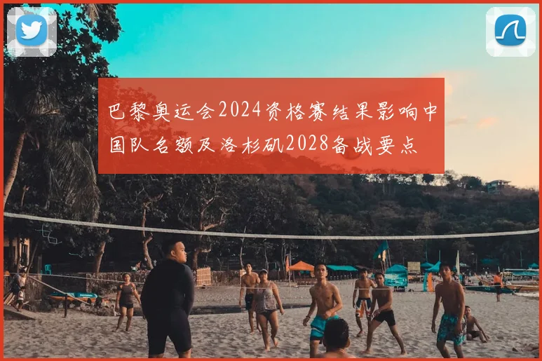 巴黎奥运会2024资格赛结果影响中国队名额及洛杉矶2028备战要点