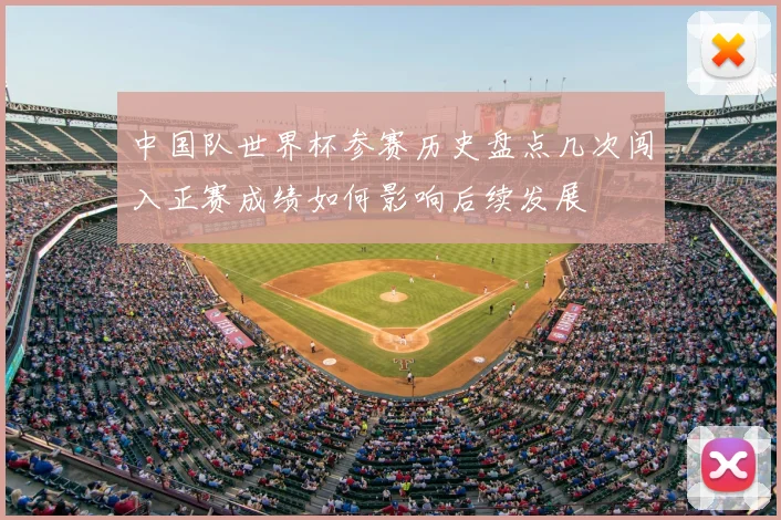中国队世界杯参赛历史盘点几次闯入正赛成绩如何影响后续发展