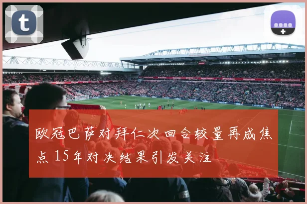 欧冠巴萨对拜仁次回合较量再成焦点 15年对决结果引发关注