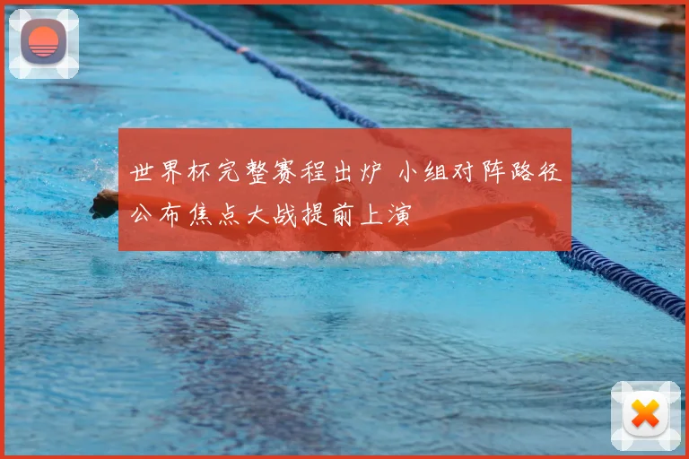 世界杯完整赛程出炉 小组对阵路径公布焦点大战提前上演