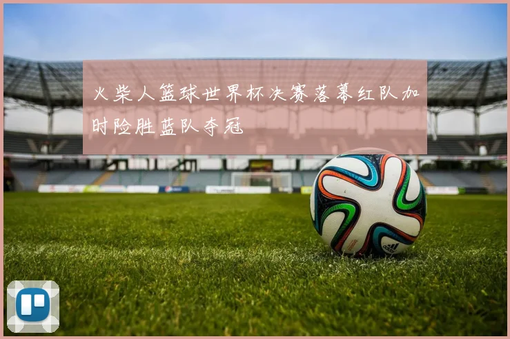 火柴人篮球世界杯决赛落幕红队加时险胜蓝队夺冠