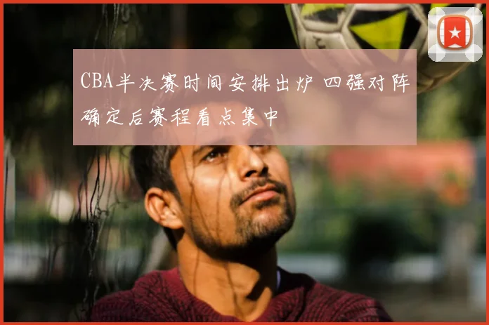 CBA半决赛时间安排出炉 四强对阵确定后赛程看点集中