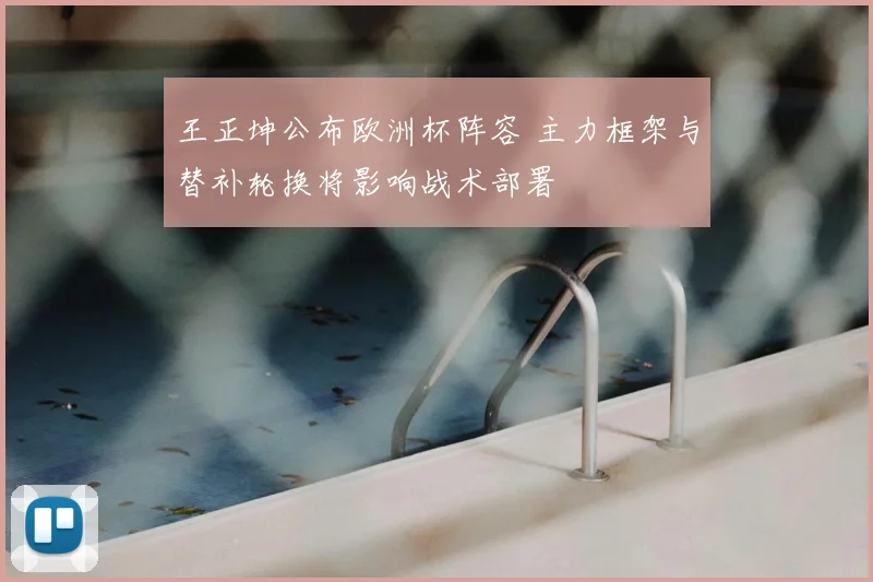 王正坤公布欧洲杯阵容 主力框架与替补轮换将影响战术部署