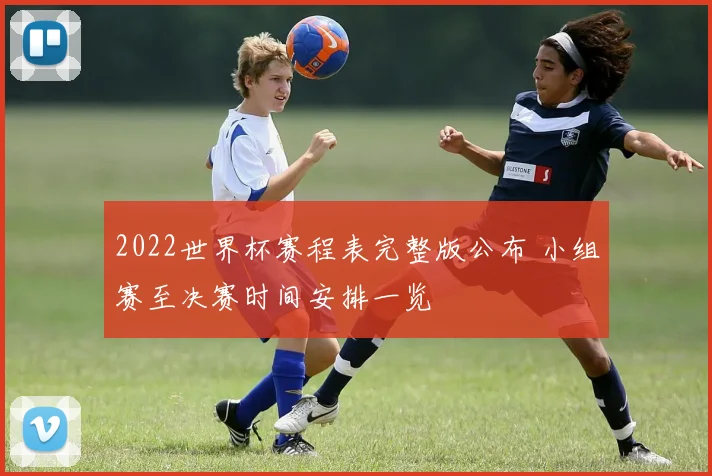 2022世界杯赛程表完整版公布 小组赛至决赛时间安排一览