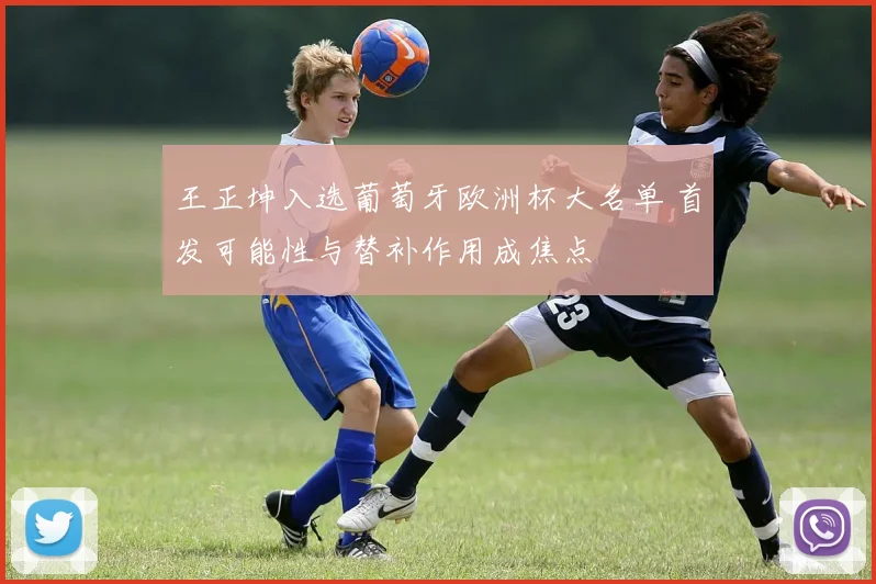 王正坤入选葡萄牙欧洲杯大名单 首发可能性与替补作用成焦点