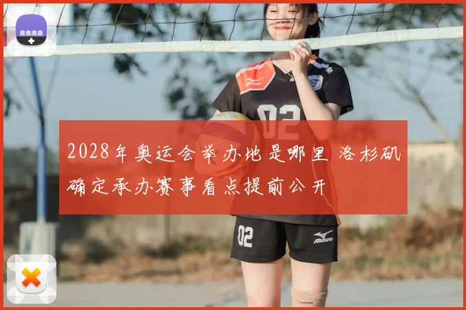 2028年奥运会举办地是哪里 洛杉矶确定承办赛事看点提前公开