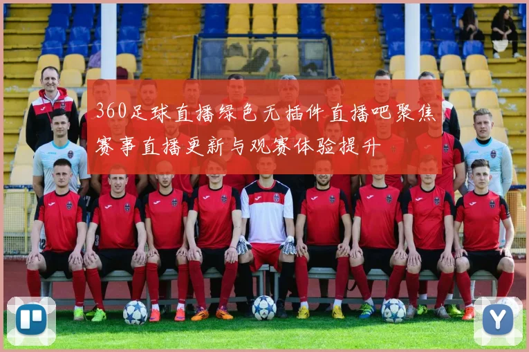 360足球直播绿色无插件直播吧聚焦赛事直播更新与观赛体验提升