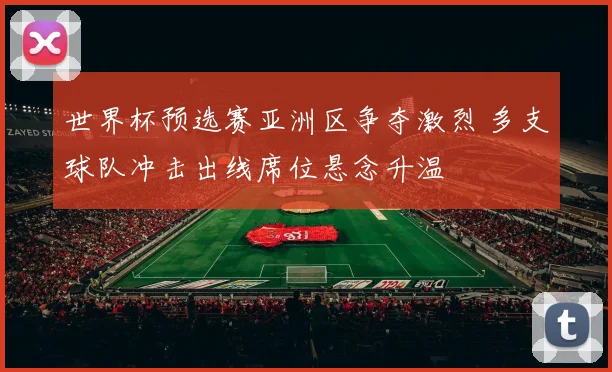 世界杯预选赛亚洲区争夺激烈 多支球队冲击出线席位悬念升温