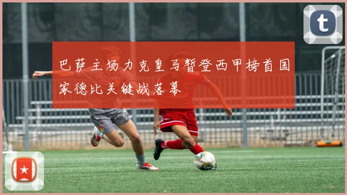 巴萨主场力克皇马暂登西甲榜首国家德比关键战落幕