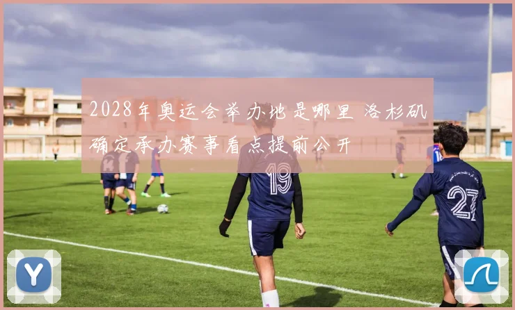 2028年奥运会举办地是哪里 洛杉矶确定承办赛事看点提前公开