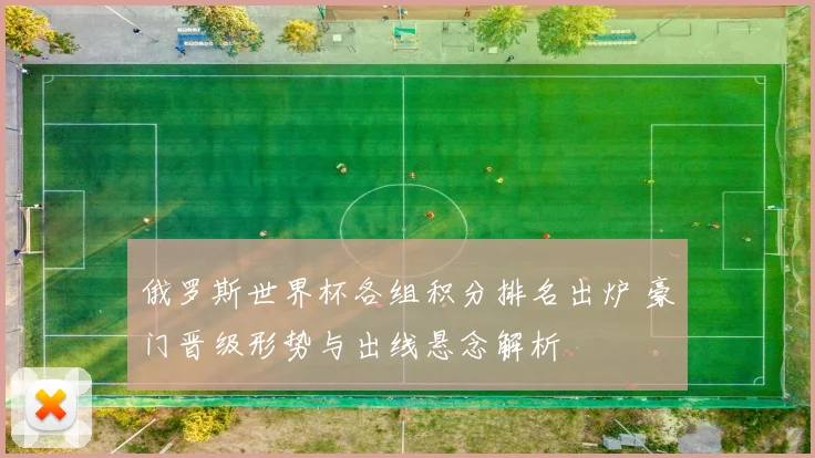 俄罗斯世界杯各组积分排名出炉 豪门晋级形势与出线悬念解析