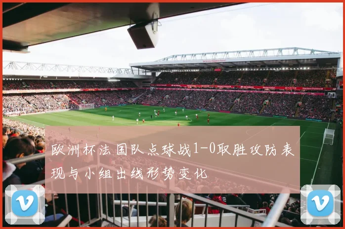 欧洲杯法国队点球战1-0取胜攻防表现与小组出线形势变化