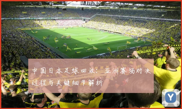 中国日本足球回放：亚洲赛场对决过程与关键细节解析