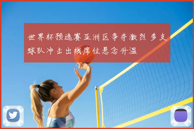 世界杯预选赛亚洲区争夺激烈 多支球队冲击出线席位悬念升温