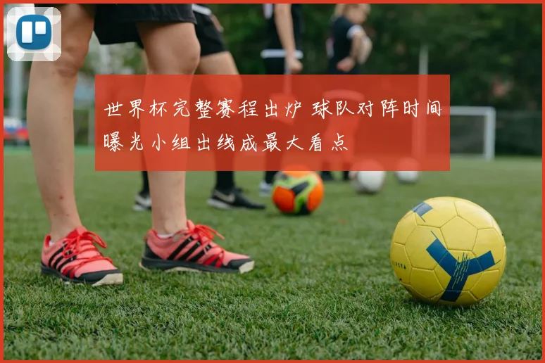 世界杯完整赛程出炉 球队对阵时间曝光小组出线成最大看点