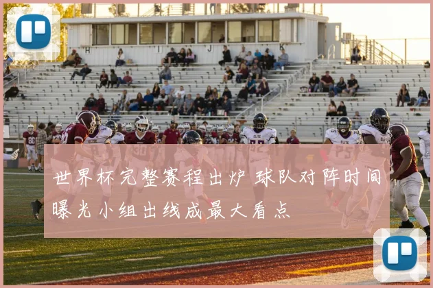 世界杯完整赛程出炉 球队对阵时间曝光小组出线成最大看点