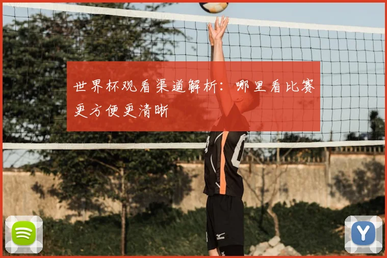 世界杯观看渠道解析：哪里看比赛更方便更清晰