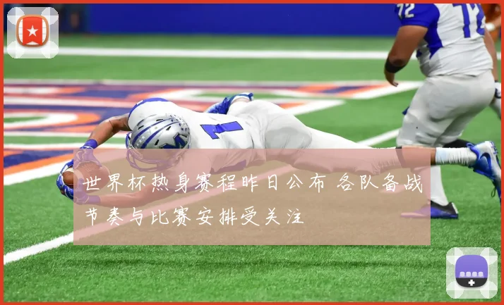 世界杯热身赛程昨日公布 各队备战节奏与比赛安排受关注