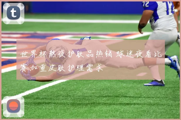 世界杯熬夜护肤品热销 球迷夜看比赛加重皮肤护理需求