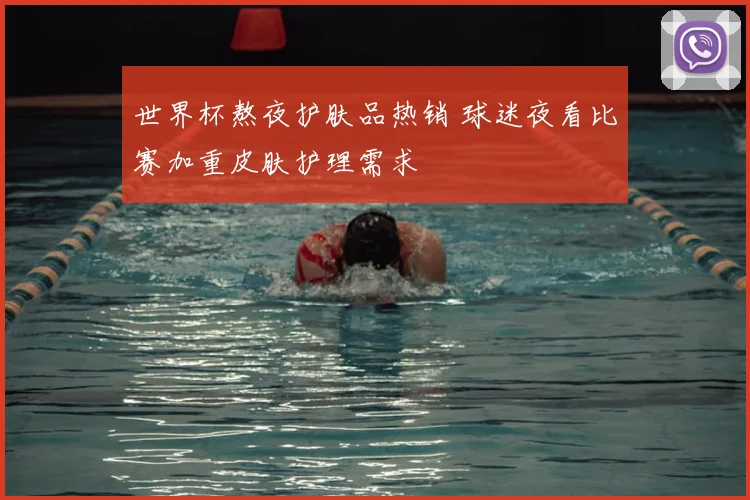 世界杯熬夜护肤品热销 球迷夜看比赛加重皮肤护理需求