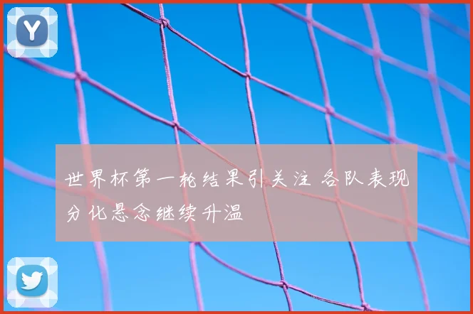 世界杯第一轮结果引关注 各队表现分化悬念继续升温