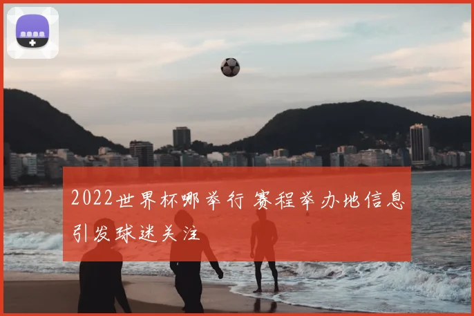 2022世界杯哪举行 赛程举办地信息引发球迷关注
