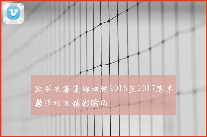 欧冠决赛集锦回顾2016至2017赛季巅峰对决精彩瞬间