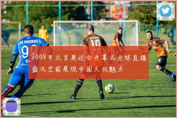 2008年北京奥运会开幕式全球直播盛况空前展现中国文化魅力